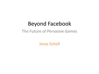 Beyond Facebook The Future of Pervasive Games Jesse Schell 