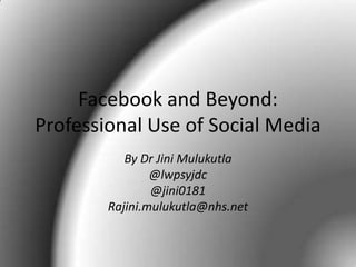 Facebook and Beyond:
Professional Use of Social Media
By Dr Jini Mulukutla
@lwpsyjdc
@jini0181
Rajini.mulukutla@nhs.net
 