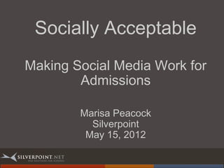 Socially Acceptable
Making Social Media Work for
Admissions
Marisa Peacock
Silverpoint
May 15, 2012
 