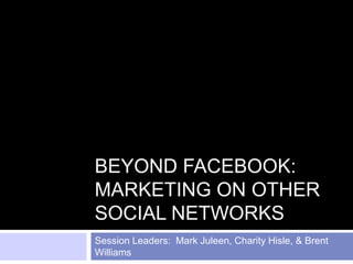 Beyond Facebook: Marketing on Other Social Networks Session Leaders:  Mark Juleen, Charity Hisle, & Brent Williams 