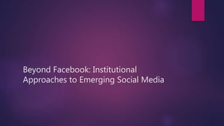 Beyond Facebook: Institutional
Approaches to Emerging Social Media
 