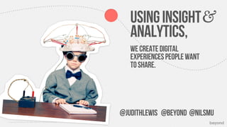 Using insight
                                                                           analytics,
                                                                           we create digital
                                                                           experiences people want
                                                                           to share.




                                                                        @JudithLewis @BeYoND @Nilsmu
© Copyright 2012 Beyond. All rights reserved. Private and Conﬁdential
 