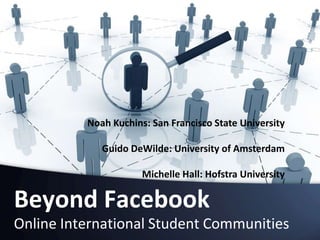 Noah Kuchins: San Francisco State University Guido DeWilde: University of Amsterdam Michelle Hall: Hofstra University Beyond Facebook Online International Student Communities 