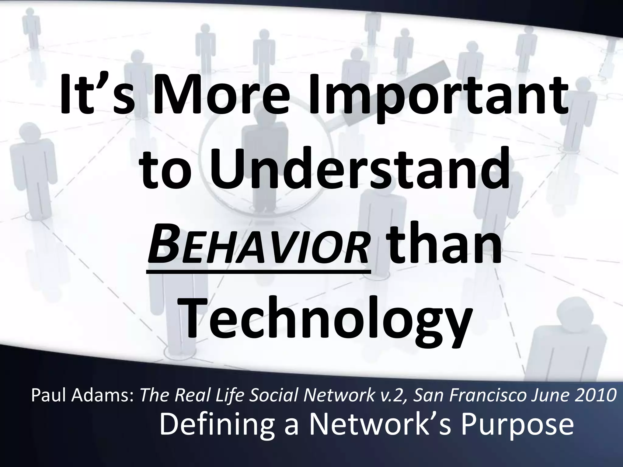 Defining a Network’s Purpose
It’s More Important
to Understand
BEHAVIOR than
Technology
Paul Adams: The Real Life Social Network v.2, San Francisco June 2010
 