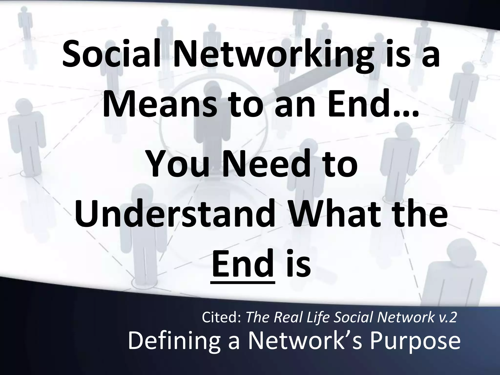 Defining a Network’s Purpose
Social Networking is a
Means to an End…
You Need to
Understand What the
End is
Cited: The Real Life Social Network v.2
 