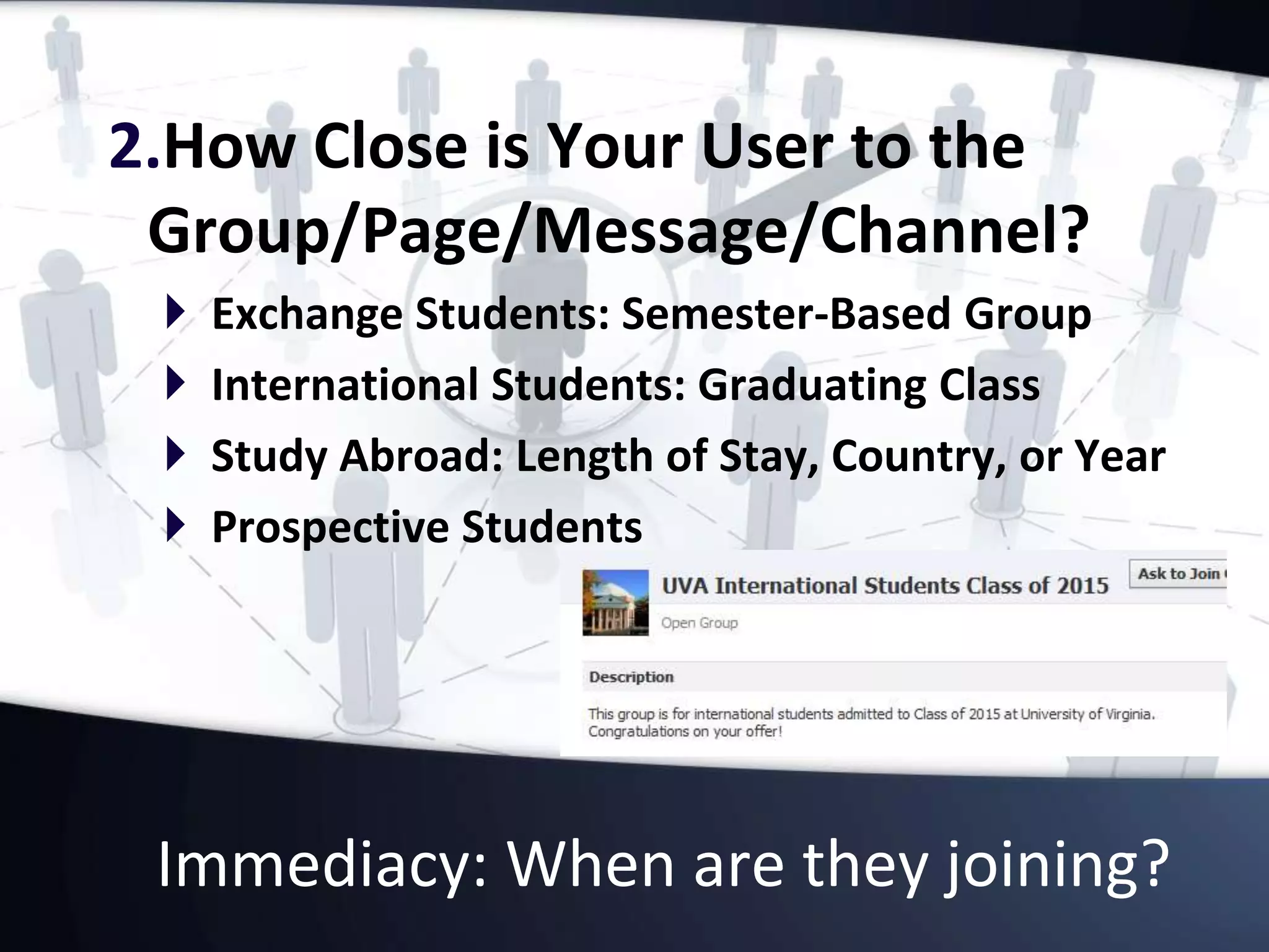 Immediacy: When are they joining?
2.How Close is Your User to the
Group/Page/Message/Channel?
 Exchange Students: Semester-Based Group
 International Students: Graduating Class
 Study Abroad: Length of Stay, Country, or Year
 Prospective Students
 