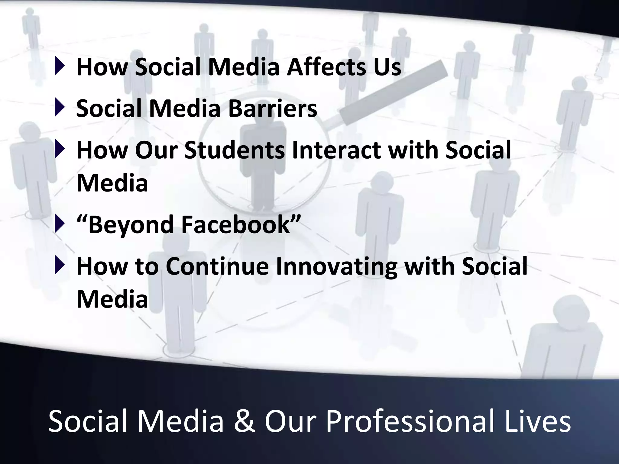 Social Media & Our Professional Lives
 How Social Media Affects Us
 Social Media Barriers
 How Our Students Interact with Social
Media
 “Beyond Facebook”
 How to Continue Innovating with Social
Media
 