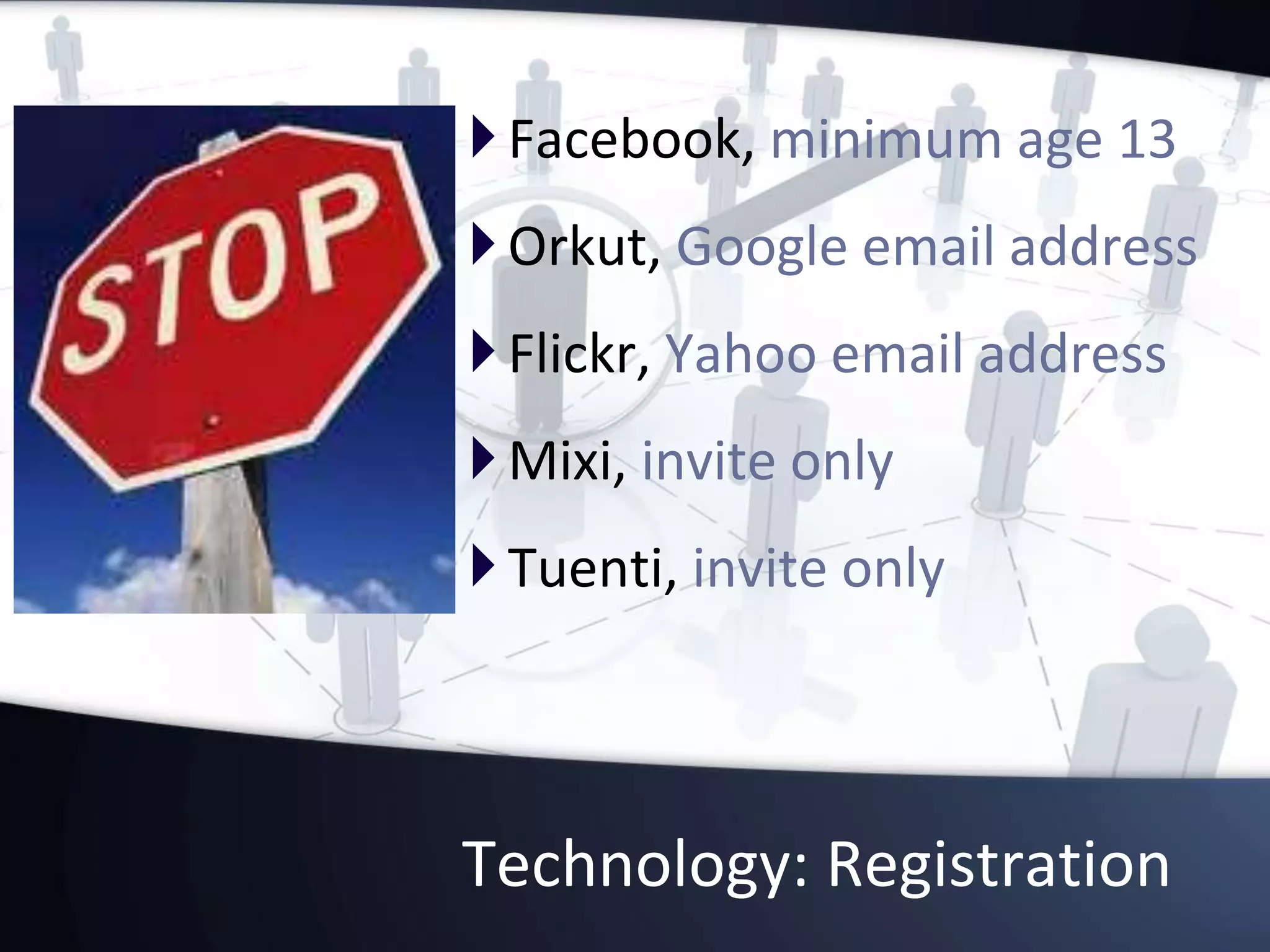 Technology: Registration
Facebook, minimum age 13
Orkut, Google email address
Flickr, Yahoo email address
Mixi, invite only
Tuenti, invite only
 