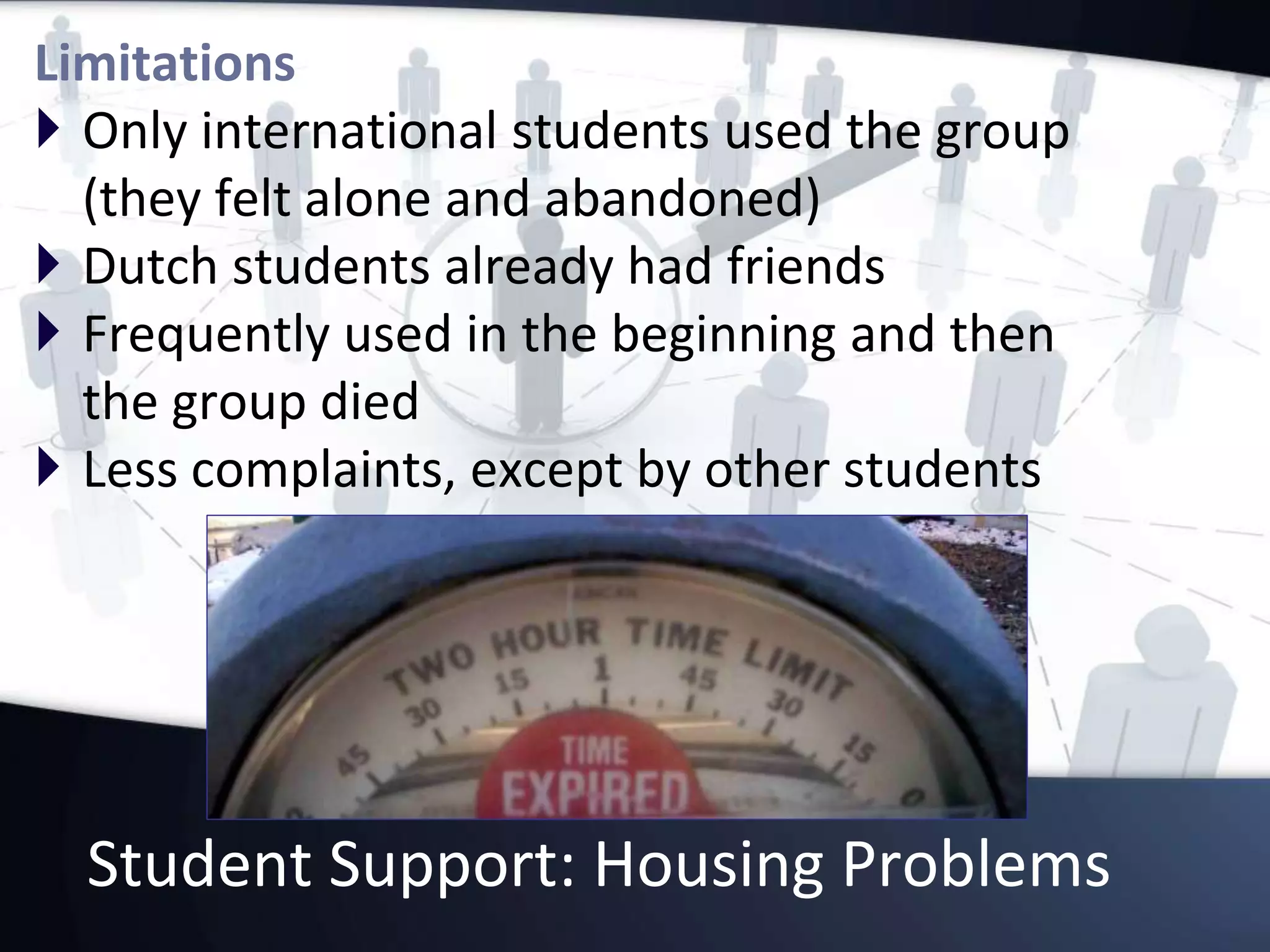 Student Support: Housing Problems
Limitations
 Only international students used the group
(they felt alone and abandoned)
 Dutch students already had friends
 Frequently used in the beginning and then
the group died
 Less complaints, except by other students
 