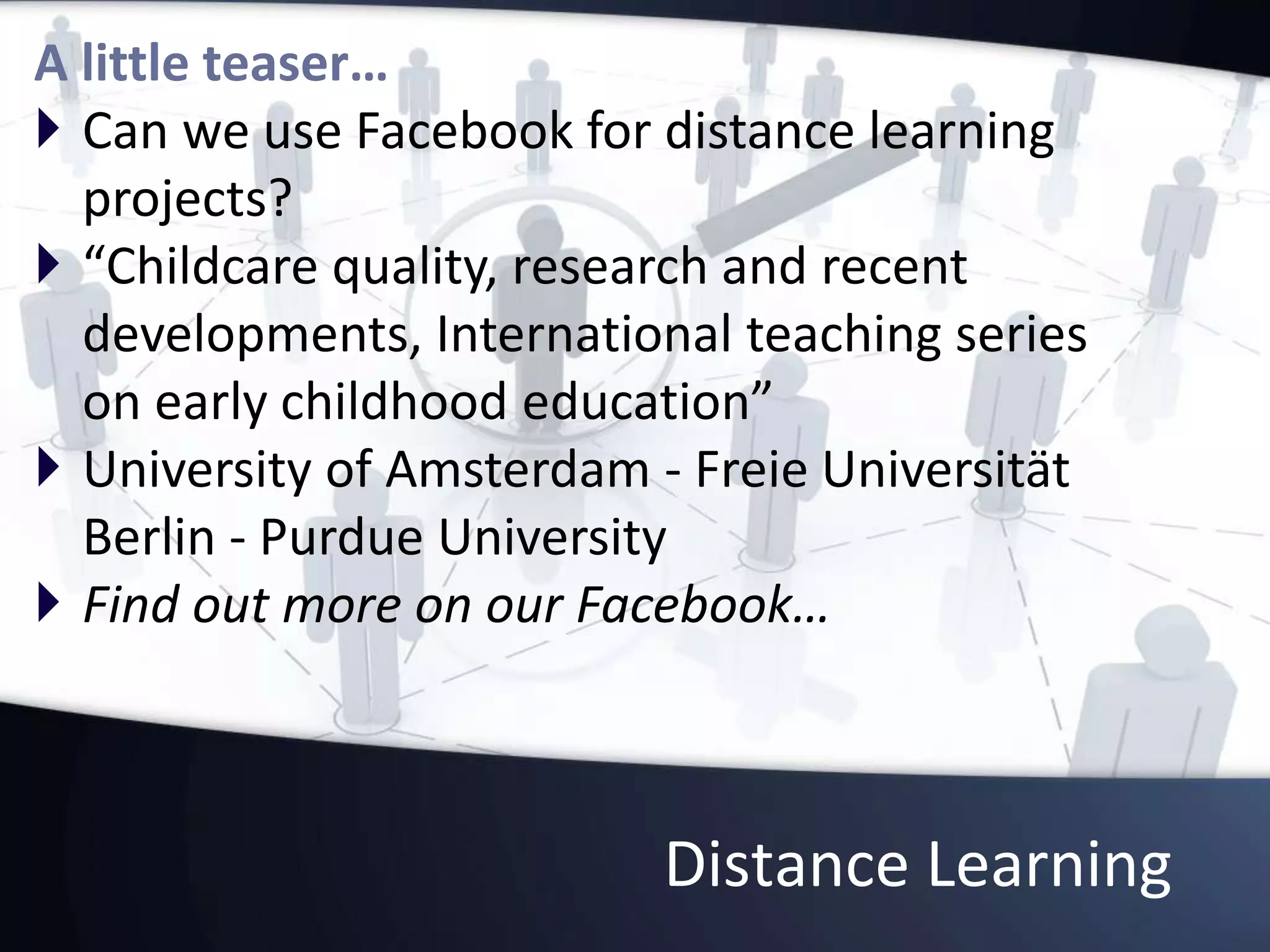 Distance Learning
A little teaser…
 Can we use Facebook for distance learning
projects?
 “Childcare quality, research and recent
developments, International teaching series
on early childhood education”
 University of Amsterdam - Freie Universität
Berlin - Purdue University
 Find out more on our Facebook…
 