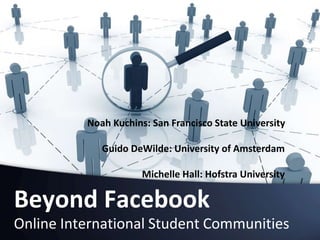 Beyond Facebook
Online International Student Communities
Noah Kuchins: San Francisco State University
Guido DeWilde: University of Amsterdam
Michelle Hall: Hofstra University
 