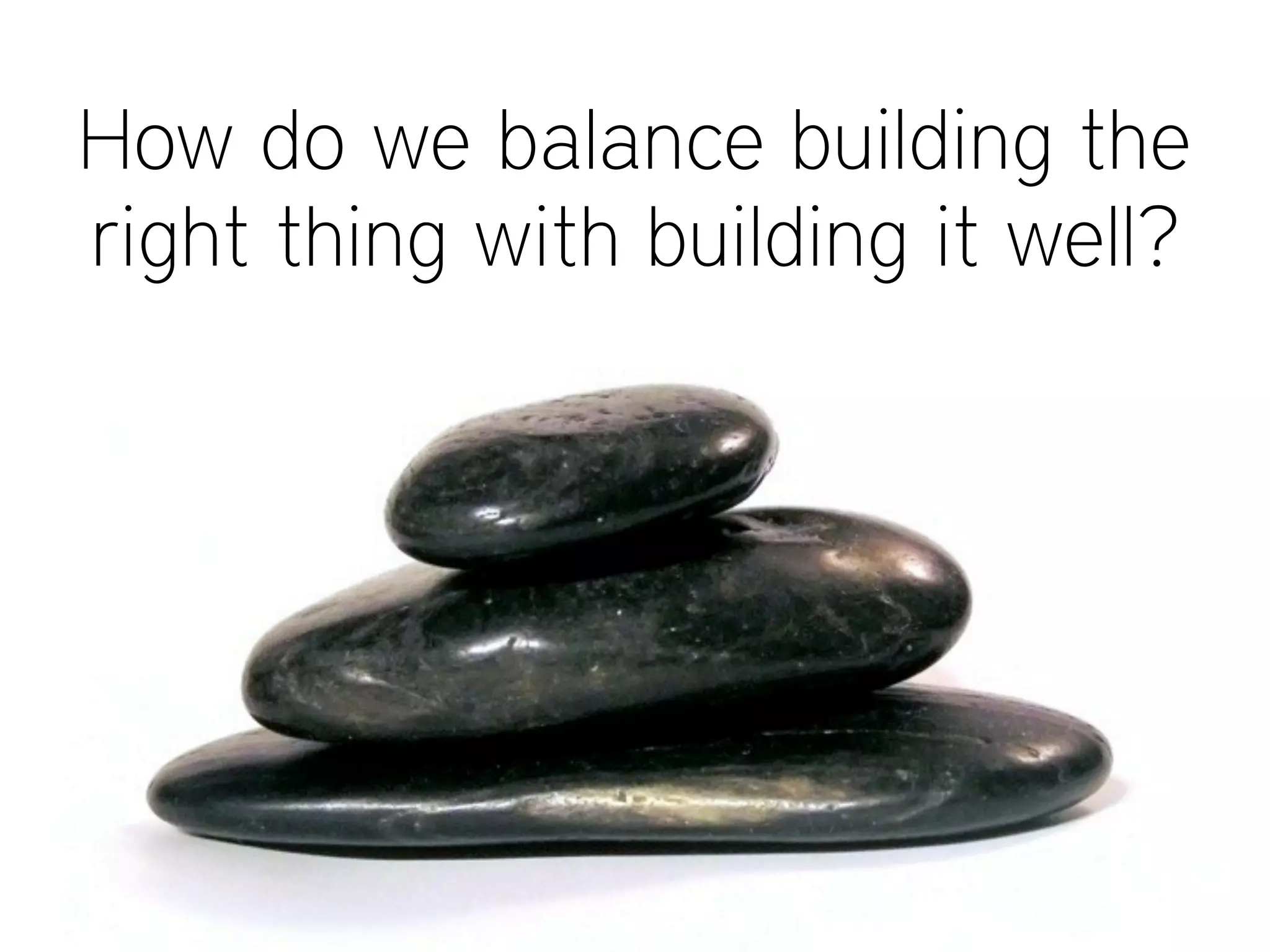 How do we balance building the
right thing with building it well?
 