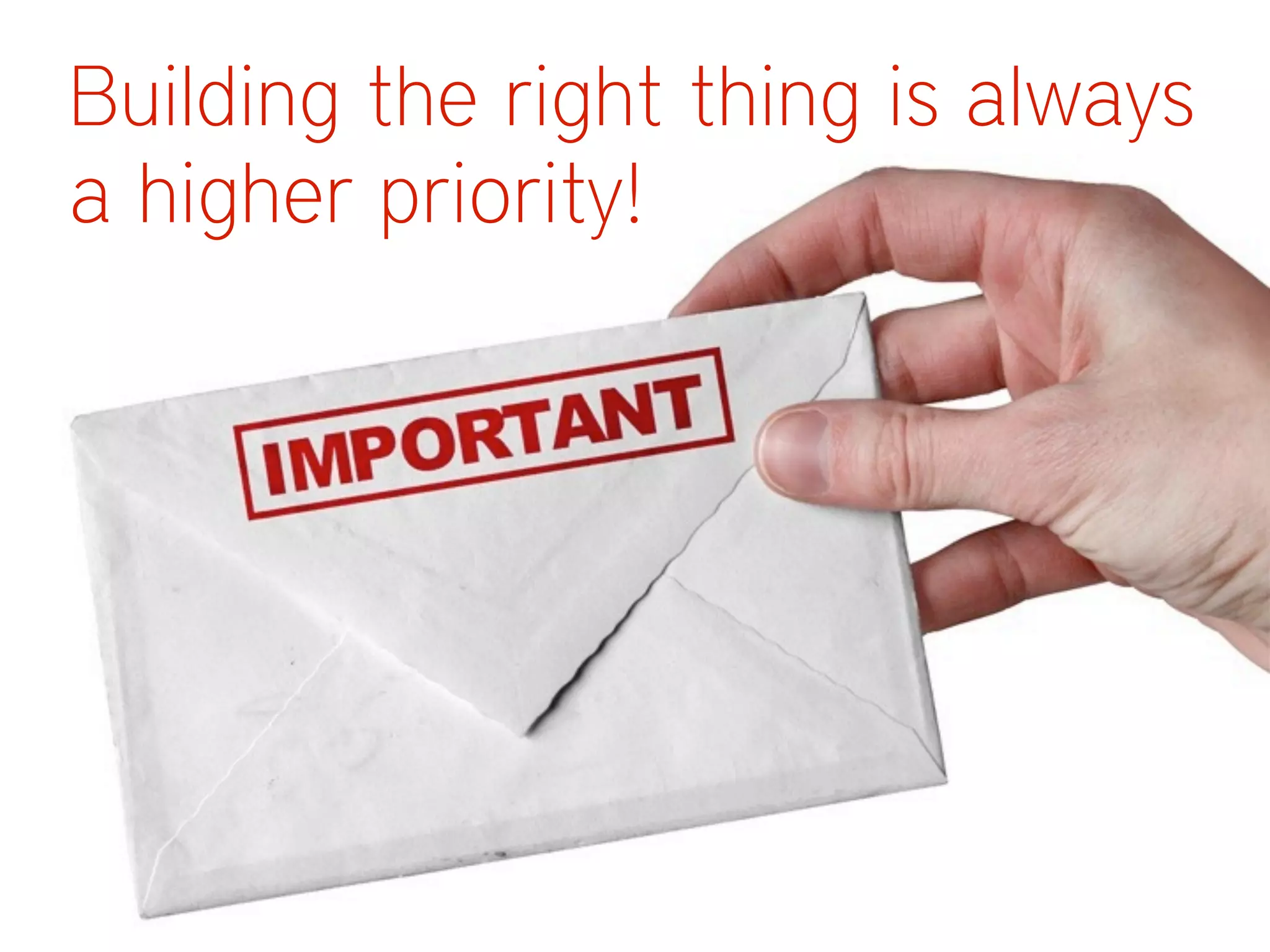 Building the right thing is always
a higher priority!
 