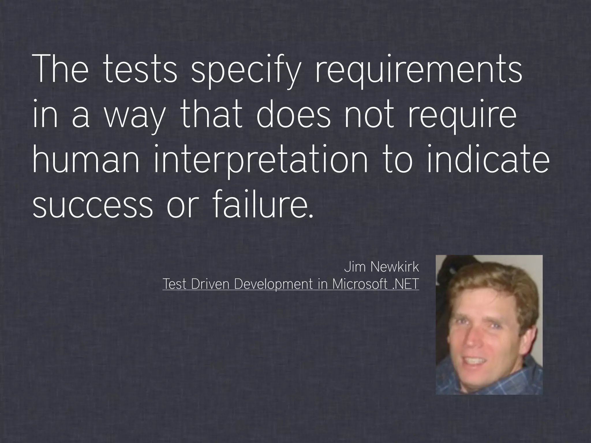 The tests specify requirements
in a way that does not require
human interpretation to indicate
success or failure.
Jim Newkirk
Test Driven Development in Microsoft .NET
 