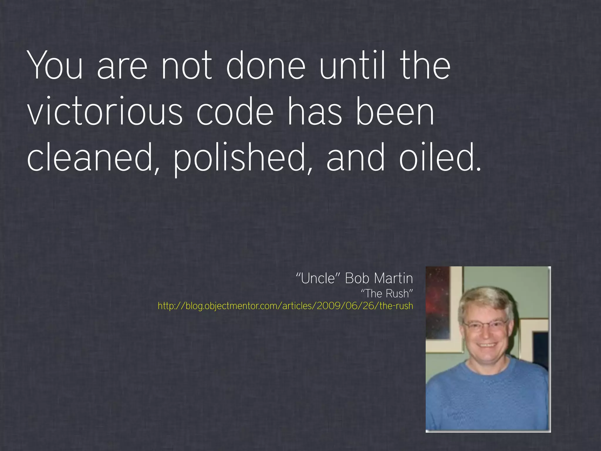 You are not done until the
victorious code has been
cleaned, polished, and oiled.
“Uncle” Bob Martin
“The Rush”
http://blog.objectmentor.com/articles/2009/06/26/the-rush
 