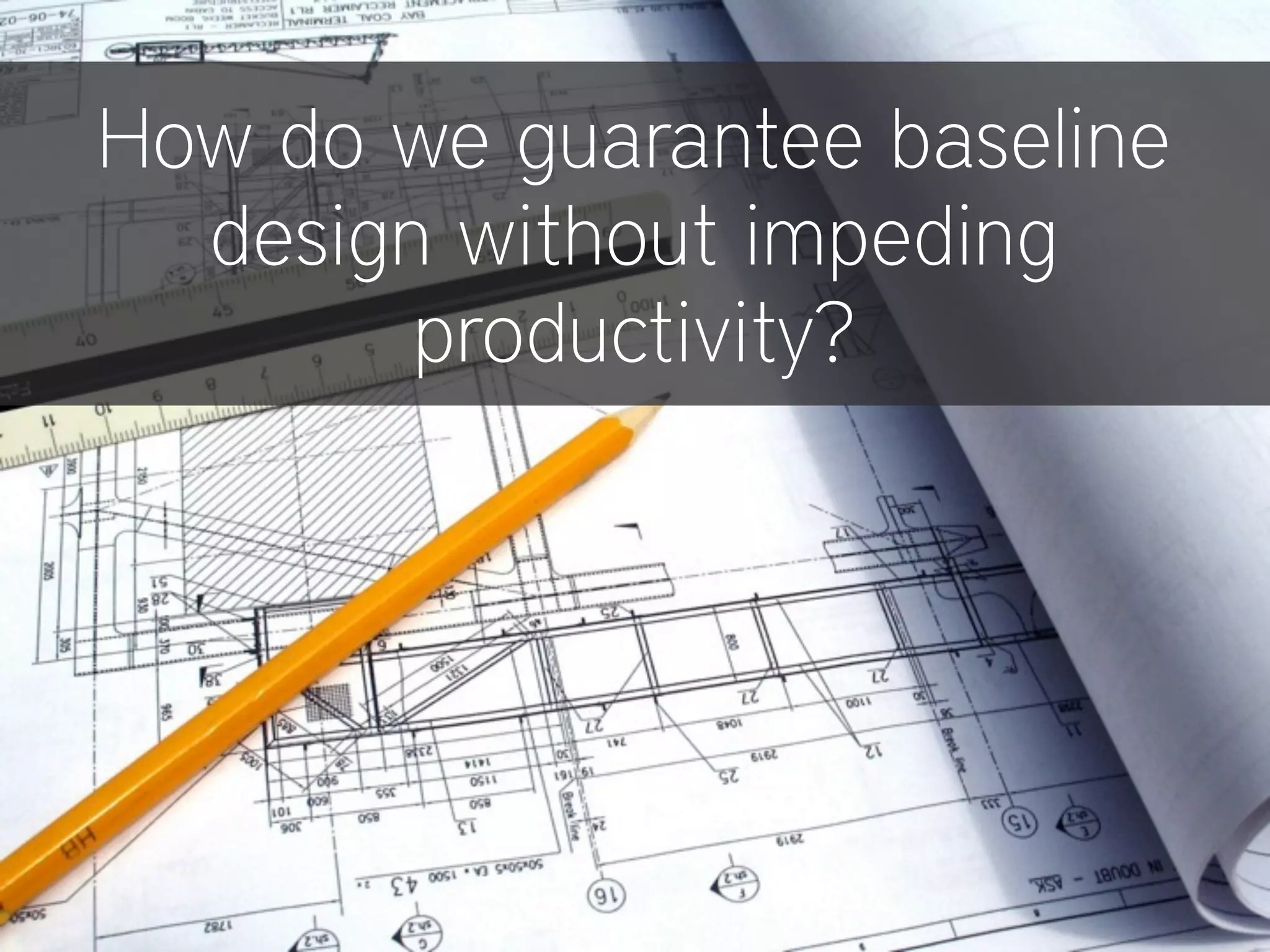 How do we guarantee baseline
design without impeding
productivity?
 