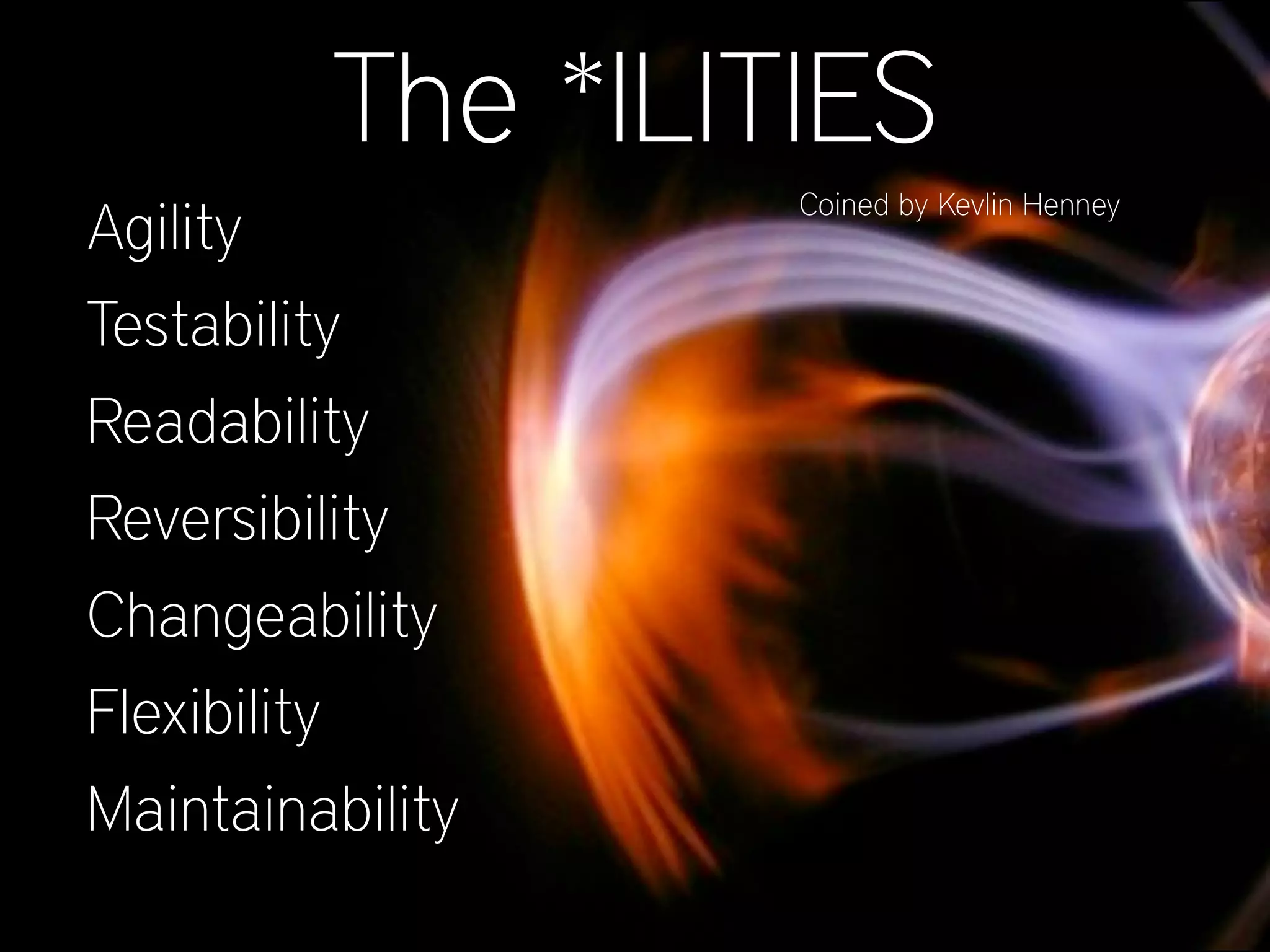 The *ILITIES
Agility
Testability
Readability
Reversibility
Changeability
Flexibility
Maintainability
Coined by Kevlin Henney
 