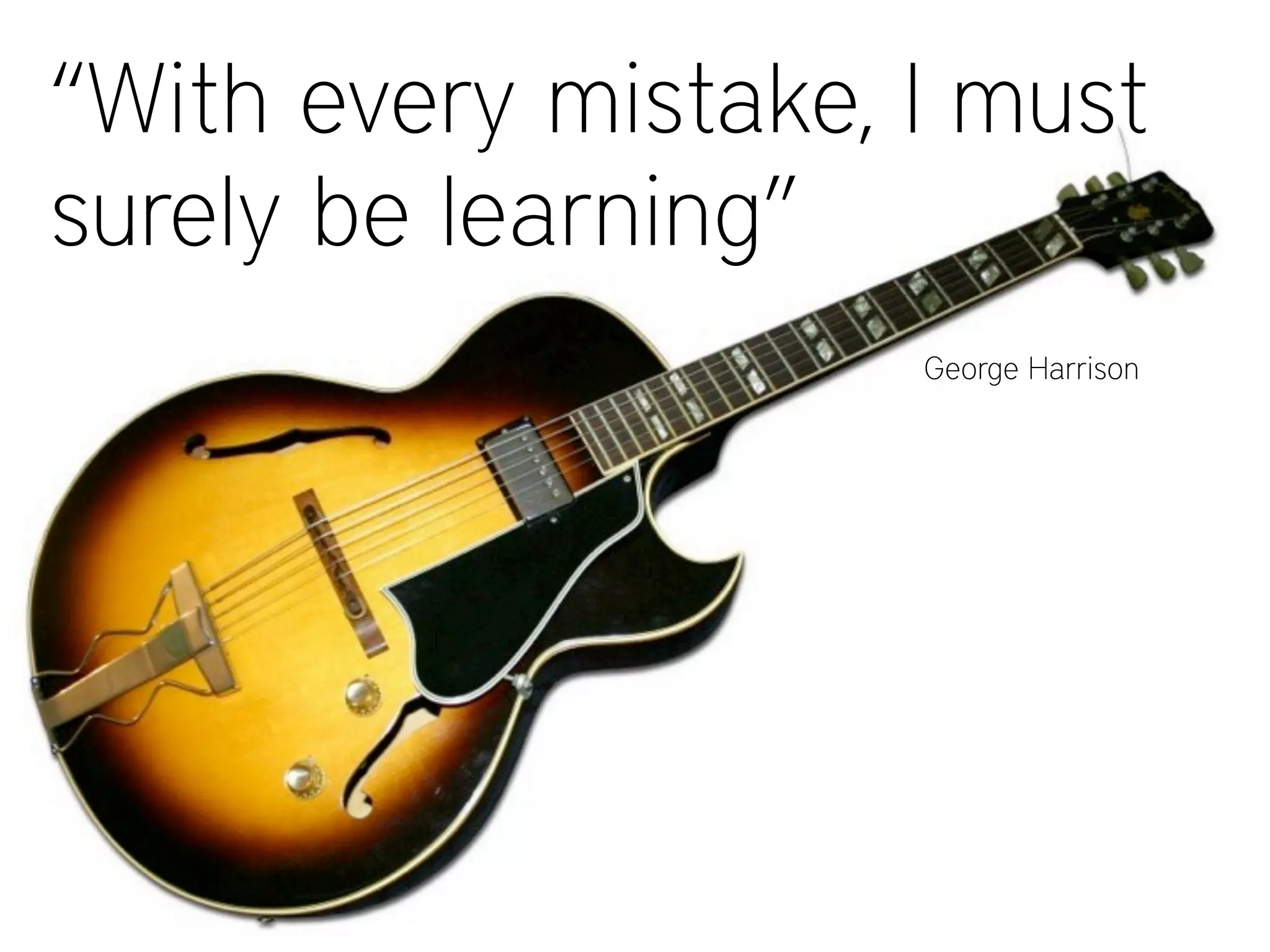 “With every mistake, I must
surely be learning”
George Harrison
 