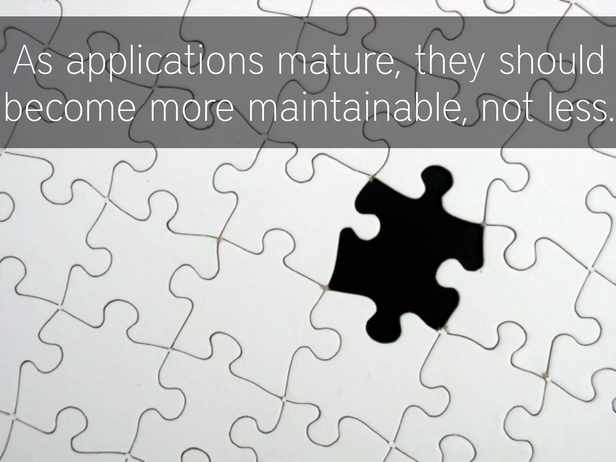 As applications mature, they should
become more maintainable, not less.
 
