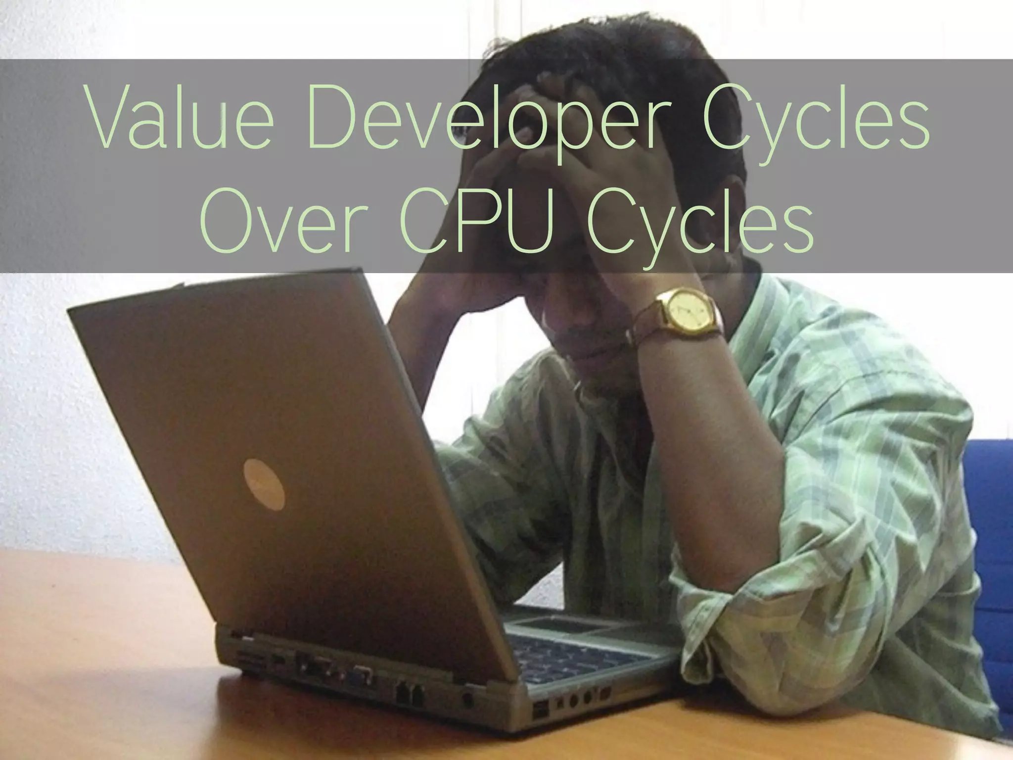Value Developer Cycles
Over CPU Cycles
 