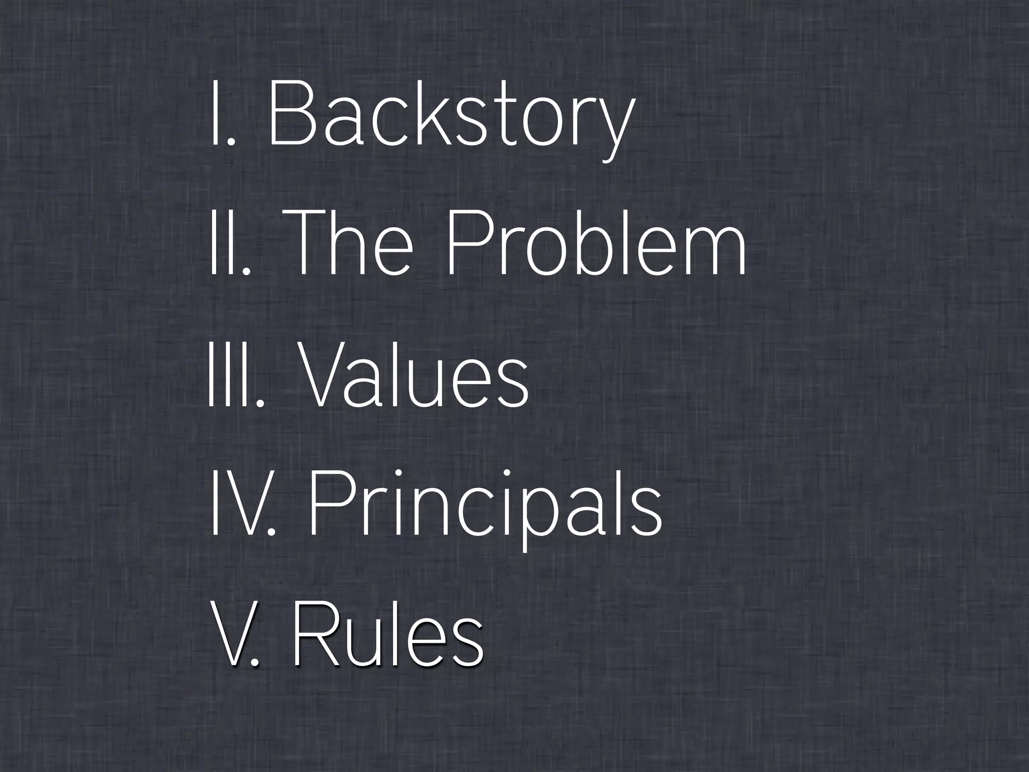 II. The Problem
III. Values
V. Rules
I. Backstory
IV. Principals
 