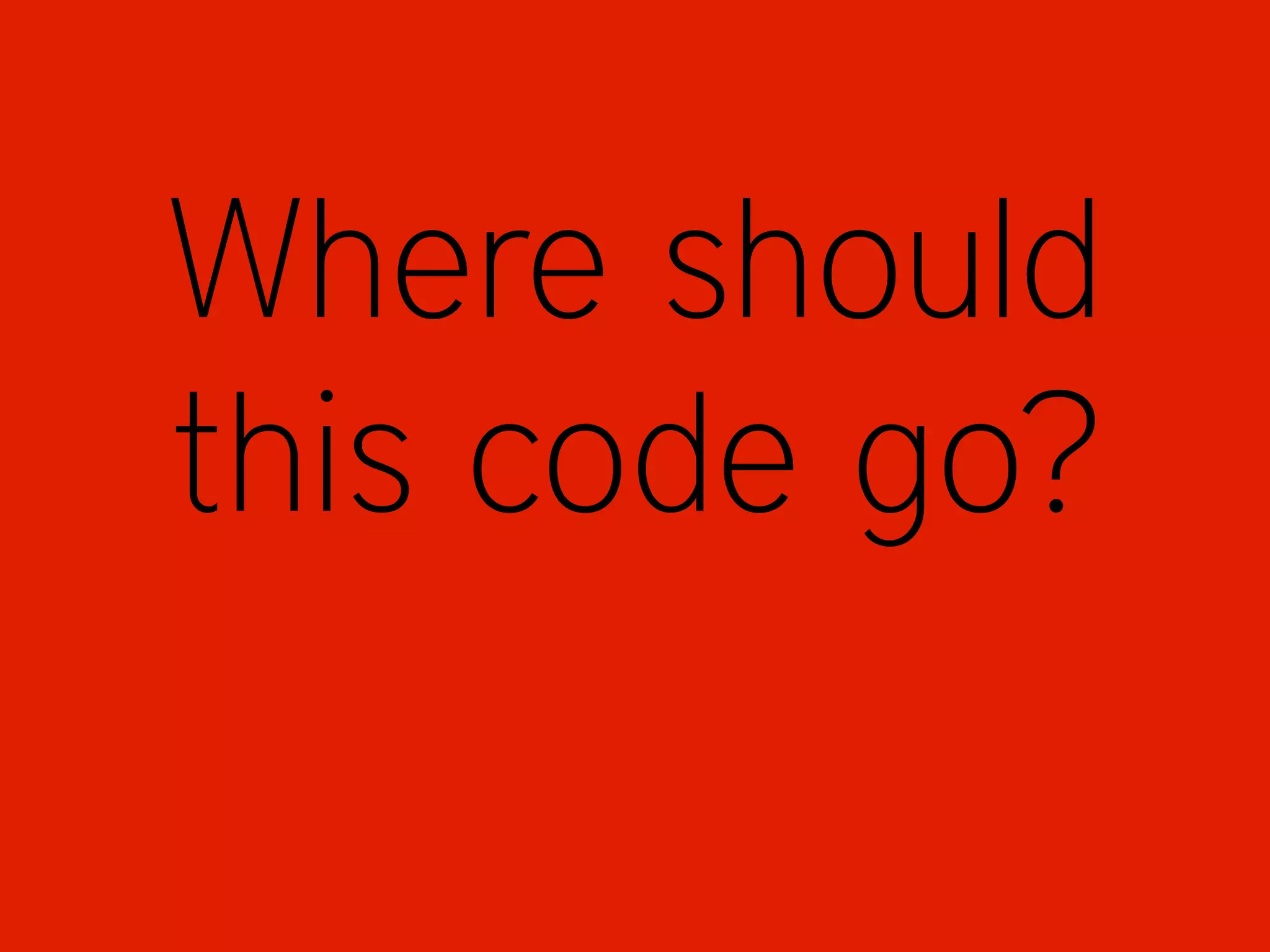 Where should
this code go?
 