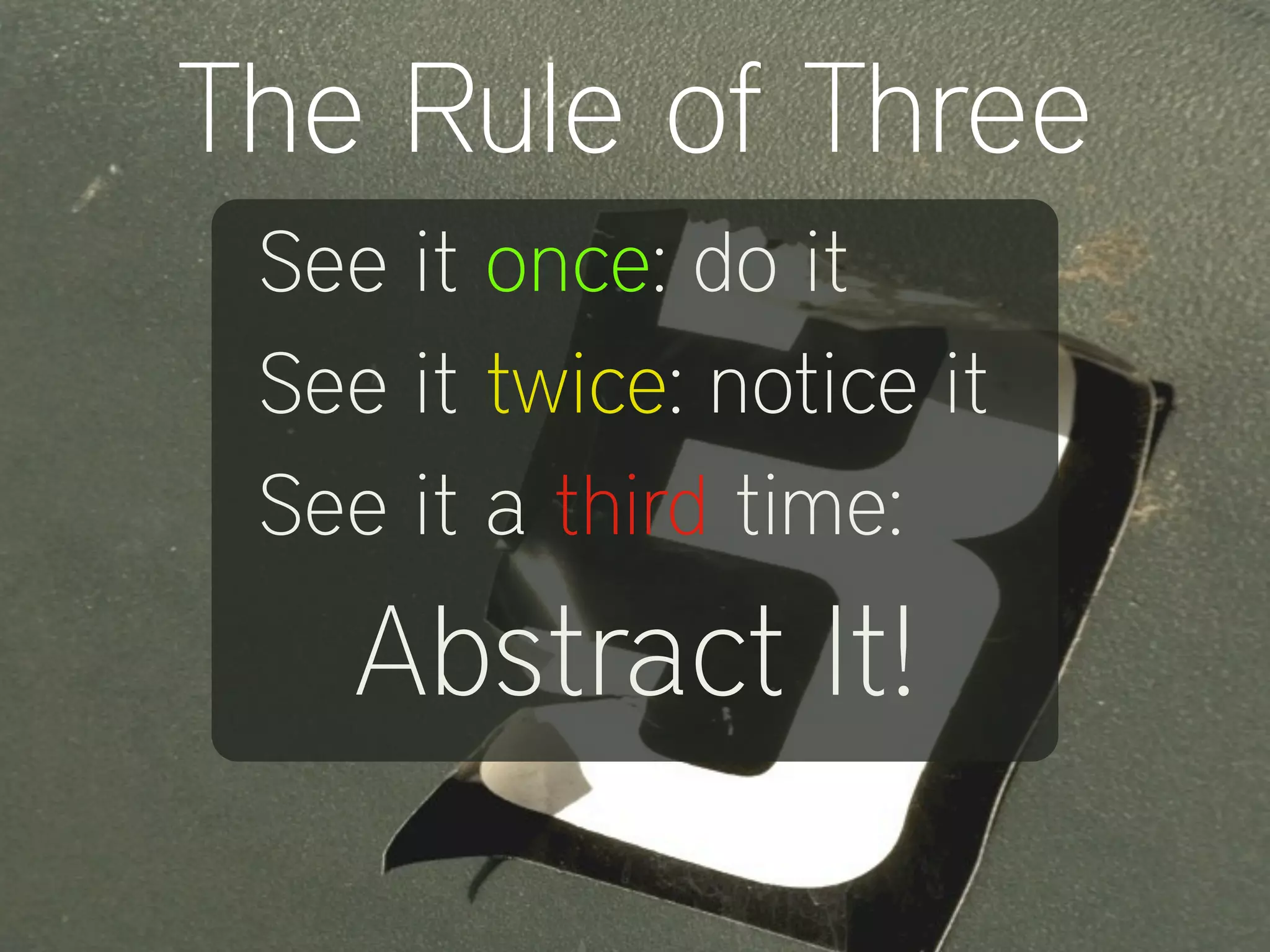 See it once: do it
See it twice: notice it
See it a third time:
Abstract It!
The Rule of Three
 