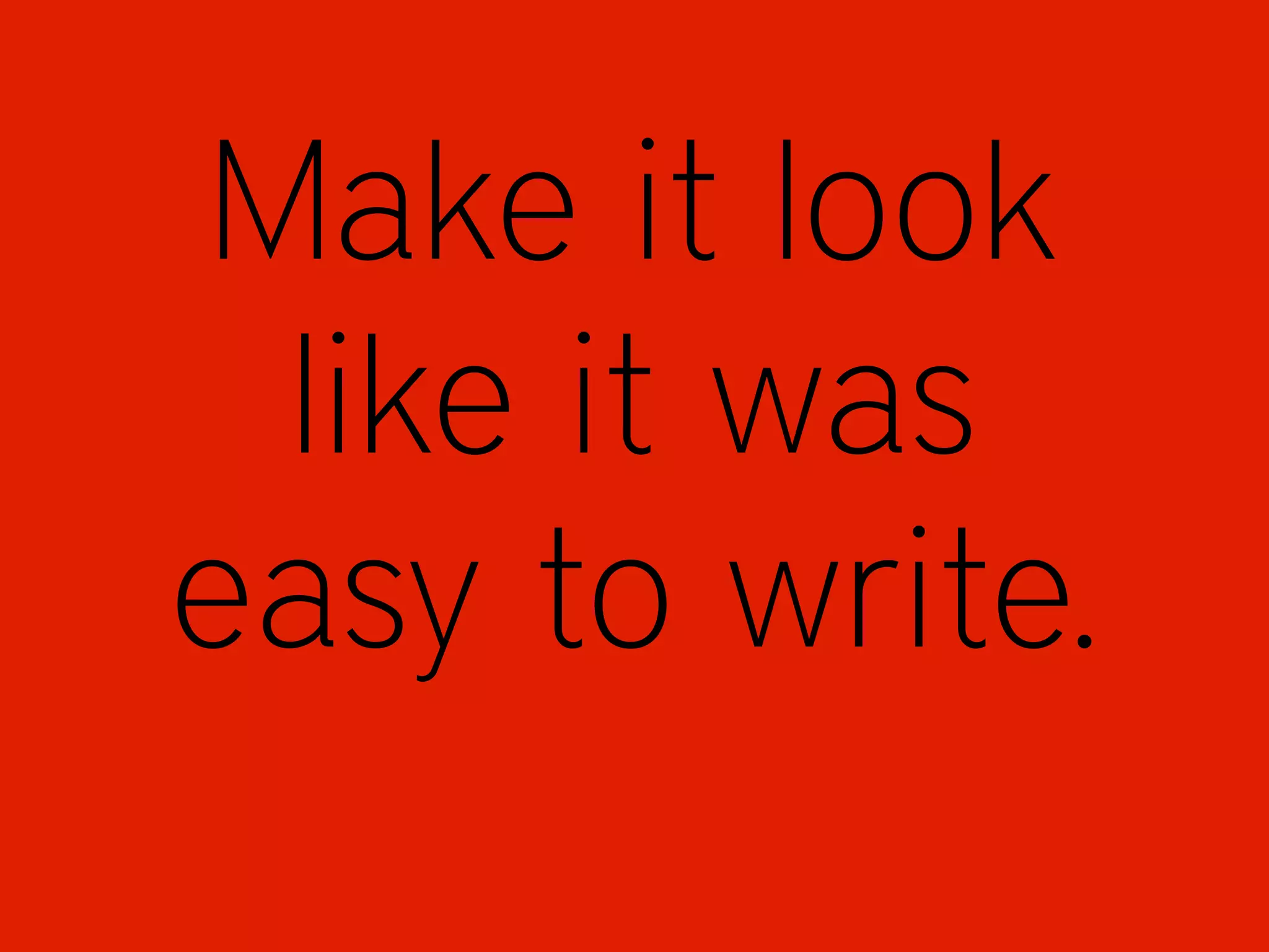 Make it look
like it was
easy to write.
 
