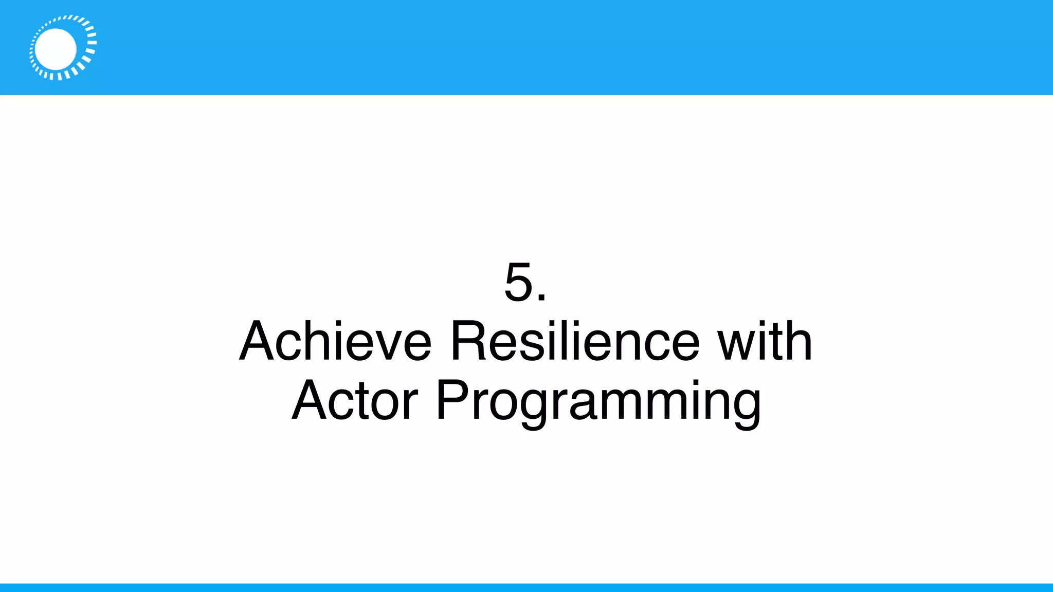 5.
Achieve Resilience with
Actor Programming
 