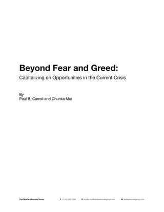 Beyond Fear and Greed:
Capitalizing on Opportunities in the Current Crisis


By
Paul B. Carroll and Chunka Mui




The Devil’s Advocate Group   
   T +1.312.563.1292   E chunka.mui@devilsadvocategroup.com   W devilsadvocategroup.com
 