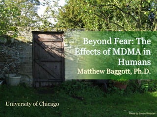 Beyond Fear: The
Effects of MDMA in
Humans
Matthew Baggott, Ph.D.
University of Chicago
Photo by Simon Webster
 