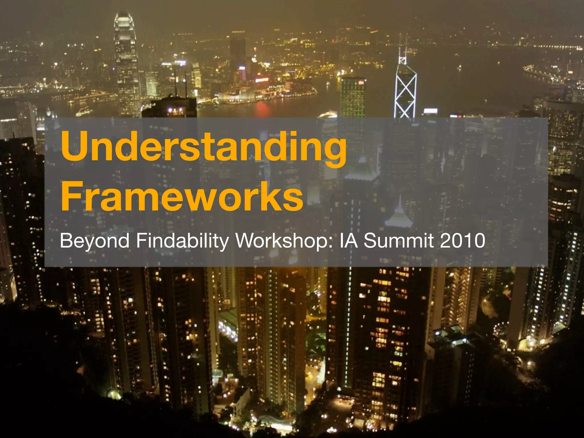 Understanding
Frameworks
Beyond Findability Workshop: IA Summit 2010
 