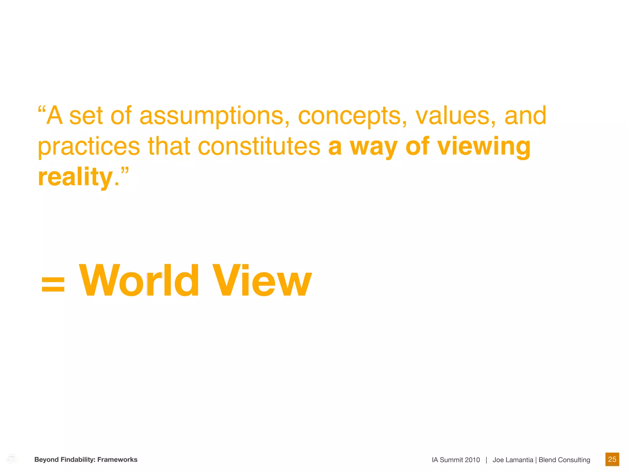 “A set of assumptions, concepts, values, and
practices that constitutes a way of viewing
reality.”



 = World View


Beyond Findability: Frameworks    IA Summit 2010 | Joe Lamantia | Blend Consulting   25
 