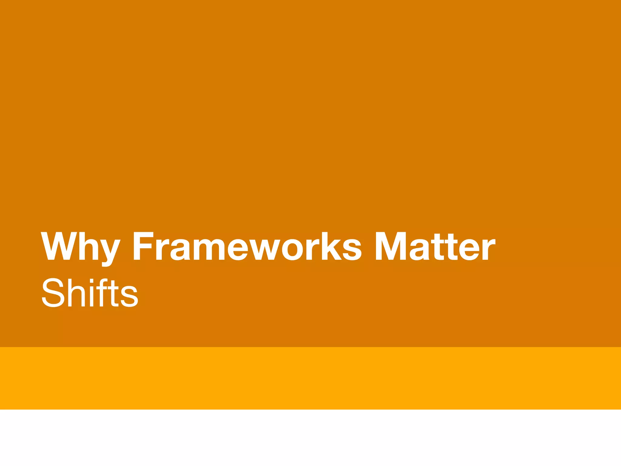 Why Frameworks Matter
Shifts
 