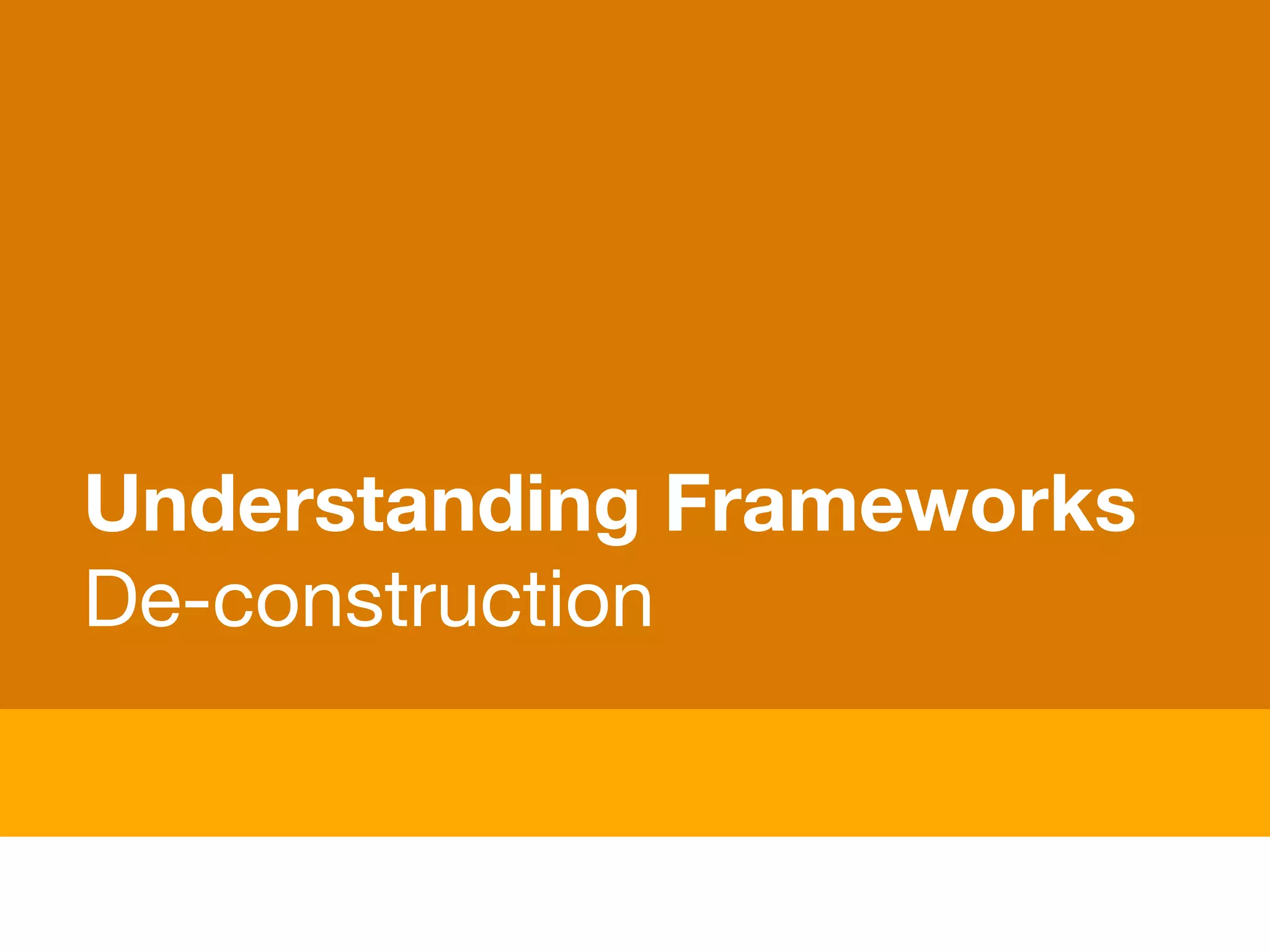 Understanding Frameworks
De-construction
 