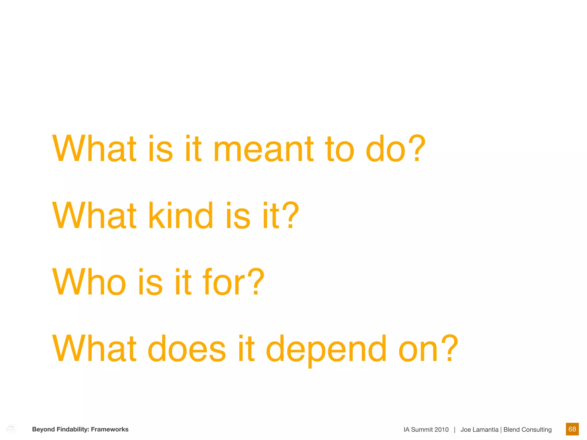 What is it meant to do?
      What kind is it?
      Who is it for?
      What does it depend on?
Beyond Findability: Frameworks   IA Summit 2010 | Joe Lamantia | Blend Consulting   68
 