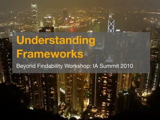Understanding
Frameworks
Beyond Findability Workshop: IA Summit 2010
 