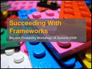 Succeeding With
Frameworks
Beyond Findability Workshop: IA Summit 2009
 