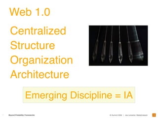 Web 1.0
 Centralized
 Structure
 Organization
 Architecture
                  Emerging Discipline = IA
                                                                                    12
Beyond Findability: Frameworks      IA Summit 2009 | Joe Lamantia | MediaCatalyst
 