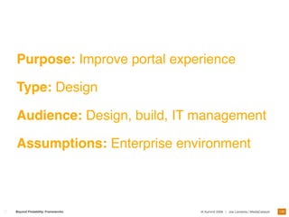 Purpose: Improve portal experience

Type: Design

Audience: Design, build, IT management

Assumptions: Enterprise environment



                                                                                 130
Beyond Findability: Frameworks   IA Summit 2009 | Joe Lamantia | MediaCatalyst
 