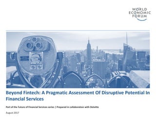 Beyond Fintech: A Pragmatic Assessment Of Disruptive Potential In 
Financial Services
Part of the Future of Financial Services series | Prepared in collaboration with Deloitte
August 2017
 
