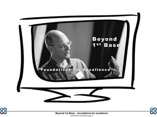 Beyond 1st Base – foundations for excellence
© Brainfood Consulting Ltd 2013
Beyond
1s t Base
F o u n d a t i o n s F o r E x c e l l e n c e
 