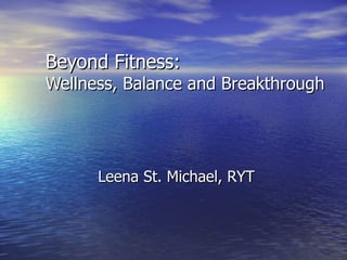 Beyond Fitness:
Wellness, Balance and Breakthrough




      Leena St. Michael, RYT
 