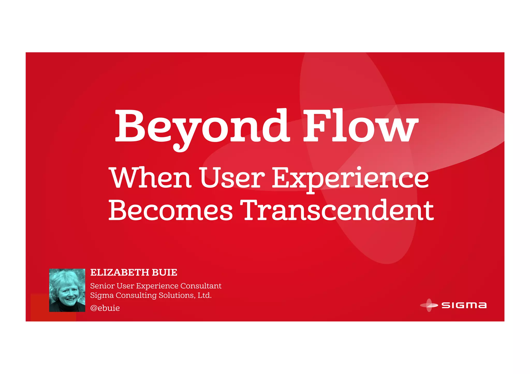 @ebuie
Beyond Flow
ELIZABETH BUIE
Senior User Experience Consultant
Sigma Consulting Solutions, Ltd.
@ebuie
When User Experience
Becomes Transcendent
 