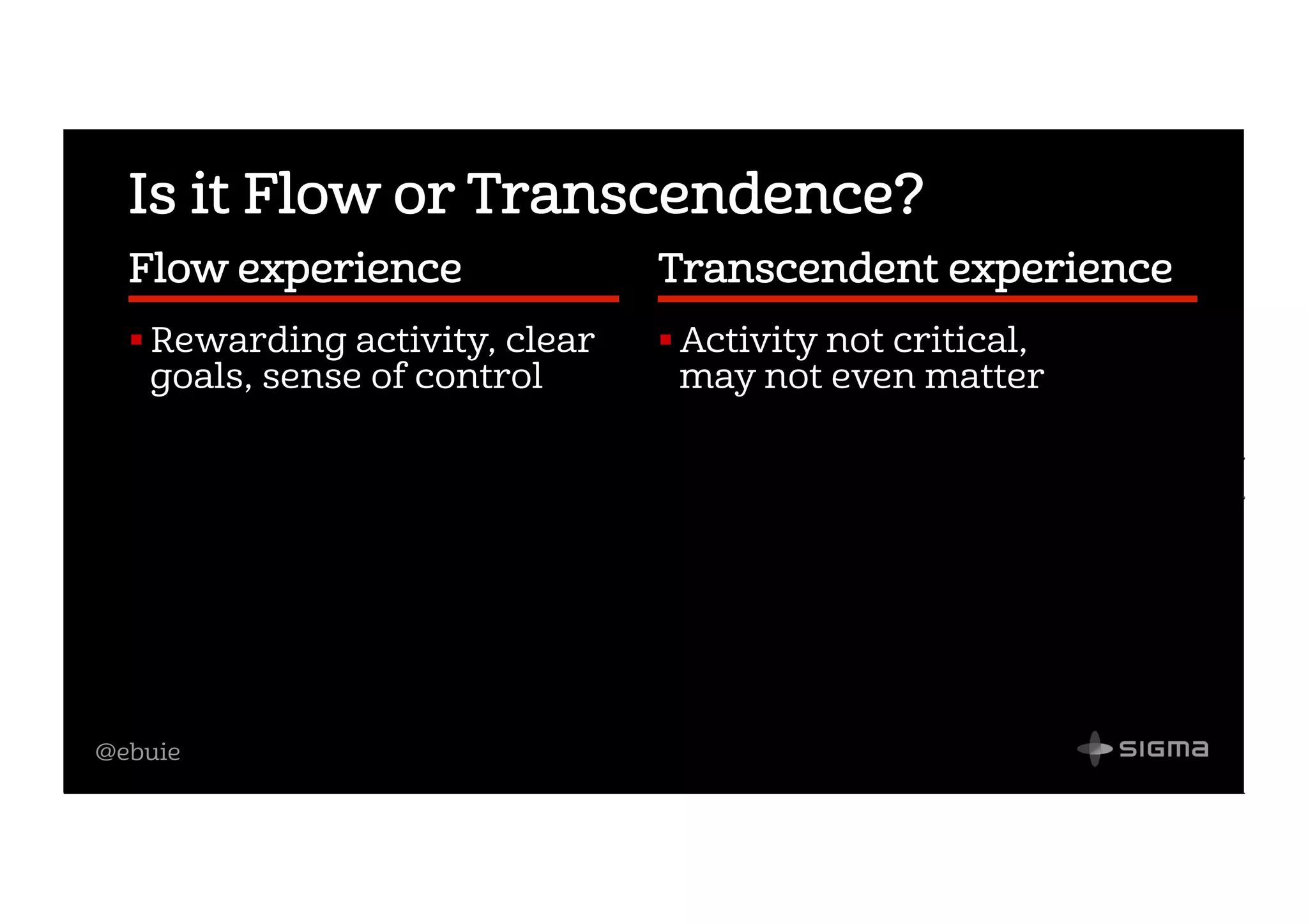 @ebuie
Is it Flow or Transcendence?
Flow experience             
! Rewarding activity, clear
goals, sense of control
Transcendent experience  
! Activity not critical,
may not even matter
 