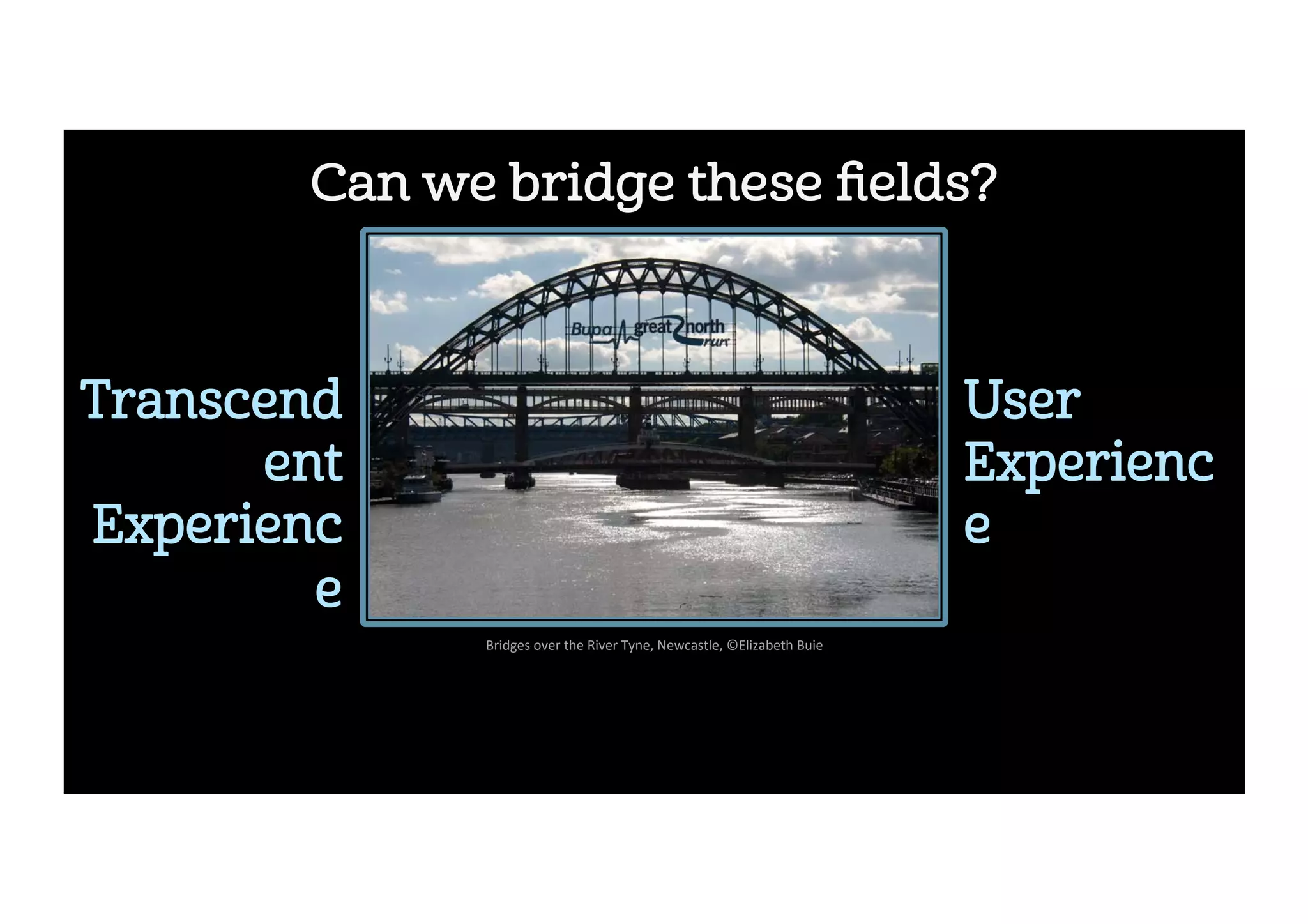 Can we bridge these ﬁelds?
Transcend
ent
Experienc
e
User 
Experienc
e
Bridges	over	the	River	Tyne,	Newcastle,	©Elizabeth	Buie	
 