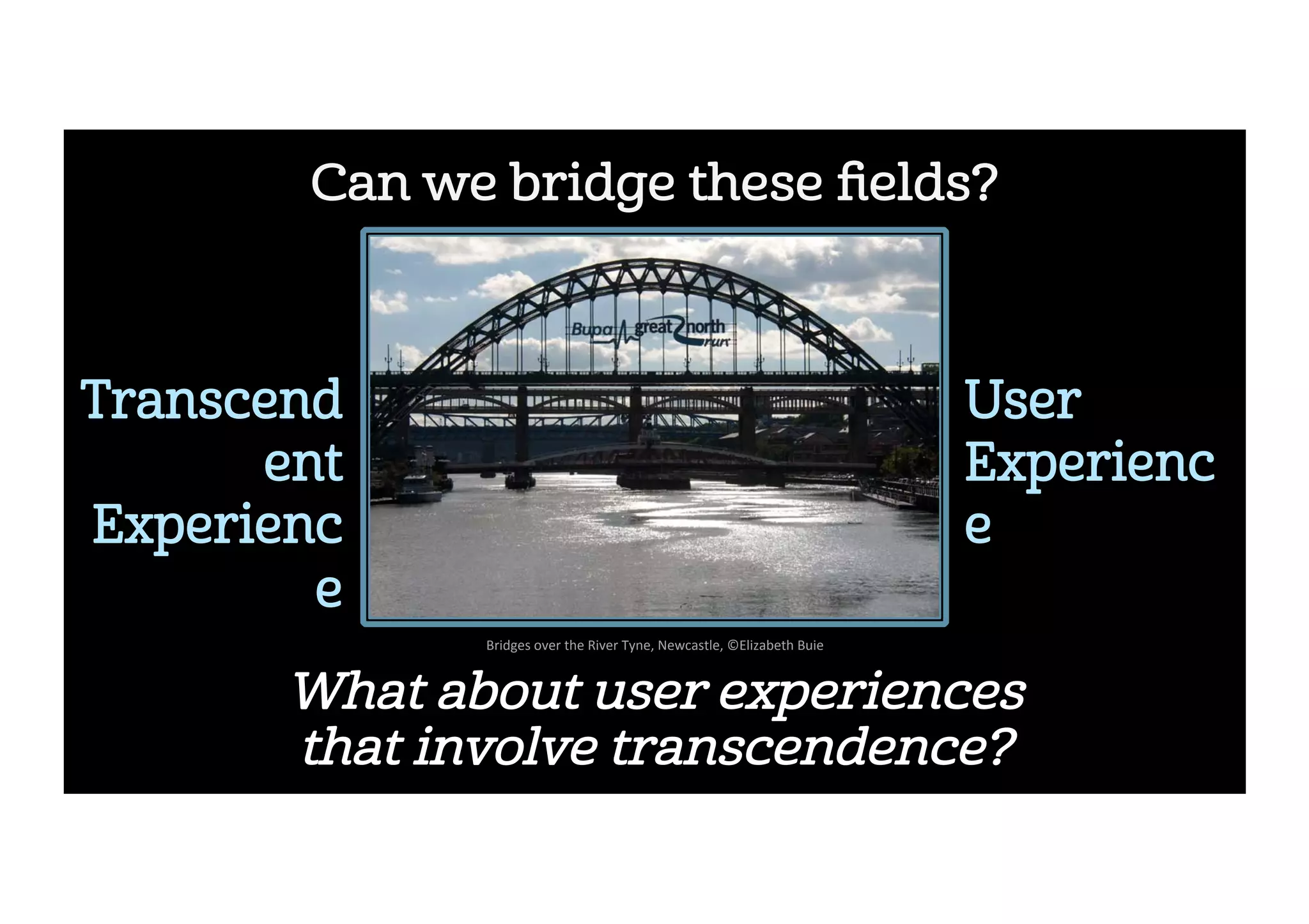 Can we bridge these ﬁelds?
Transcend
ent
Experienc
e
User 
Experienc
e
What about user experiences
that involve transcendence?
Bridges	over	the	River	Tyne,	Newcastle,	©Elizabeth	Buie	
 