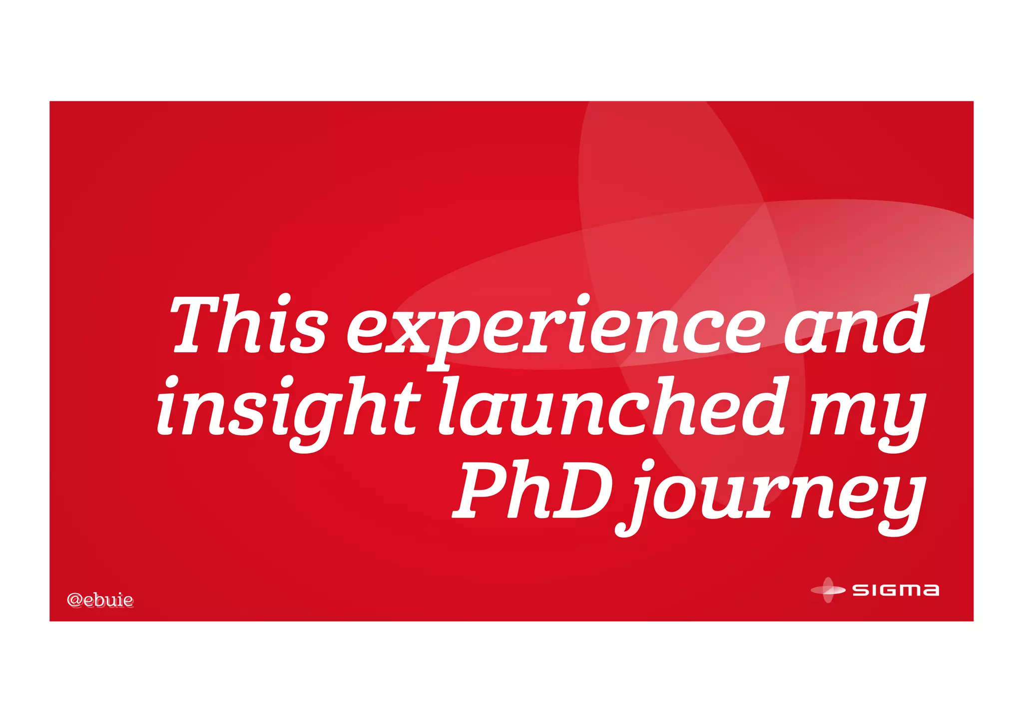 @ebuie
This experience and
insight launched my
PhD journey
@ebuie
 