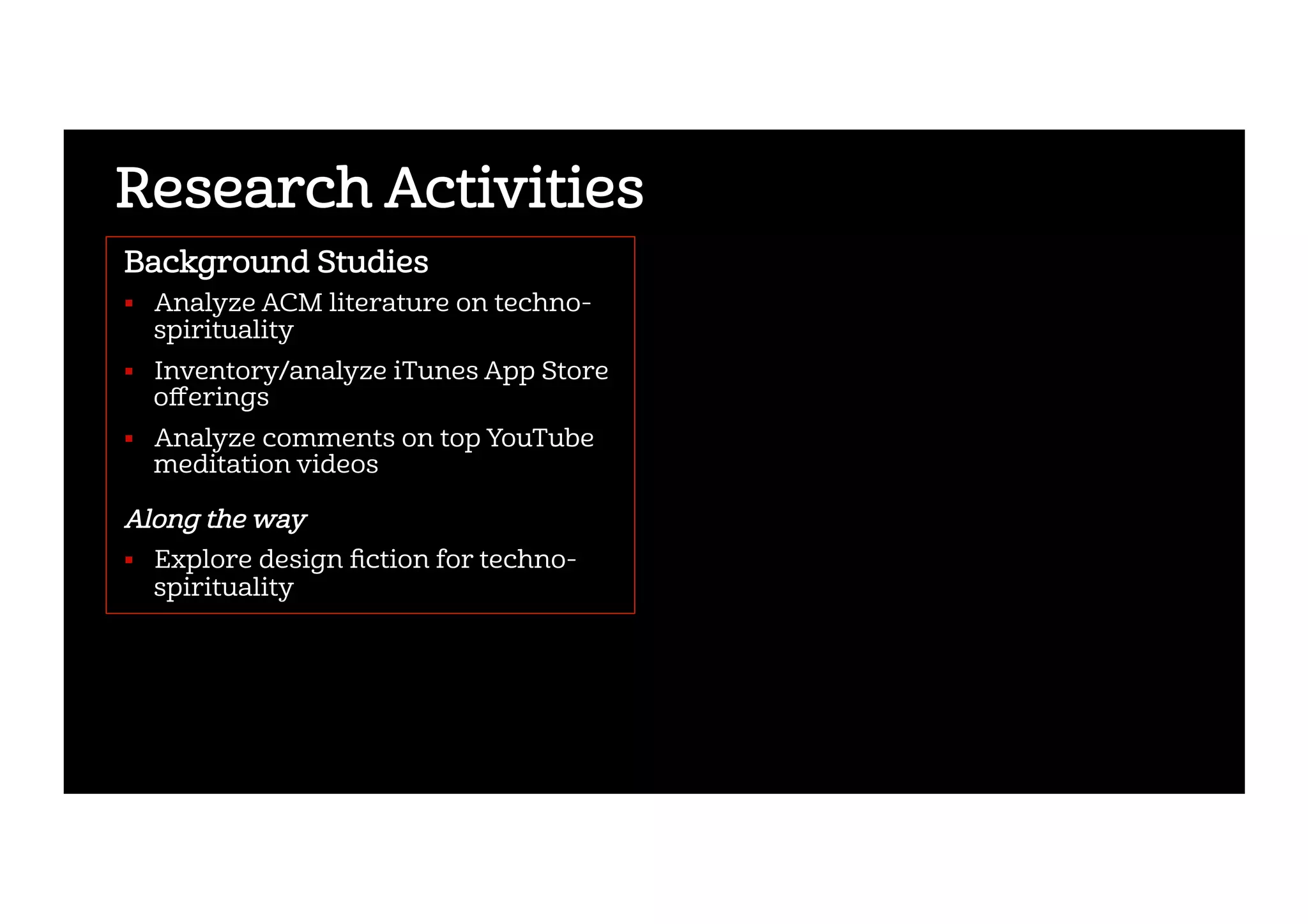Research Activities
Background Studies
!  Analyze ACM literature on techno-
spirituality
!  Inventory/analyze iTunes App Store
oﬀerings
!  Analyze comments on top YouTube
meditation videos
Along the way
!  Explore design ﬁction for techno-
spirituality
 