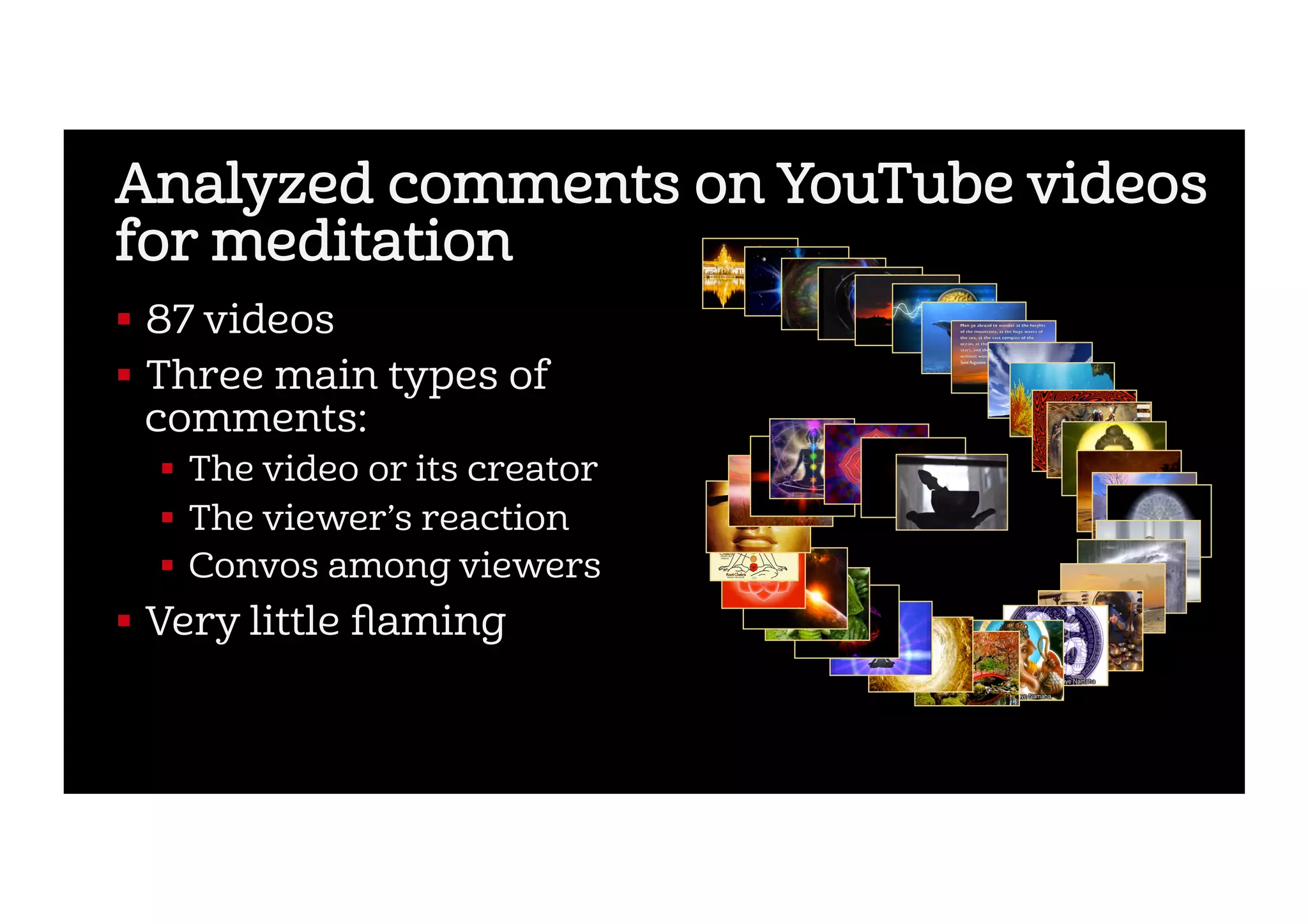 Analyzed comments on YouTube videos
for meditation
!  87 videos
!  Three main types of
comments:
!  The video or its creator
!  The viewer’s reaction
!  Convos among viewers
!  Very little ﬂaming
 